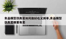 食品模型仿真菜如何做好吃又简单,食品模型仿真菜哪里有卖