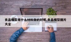 食品模型用什么材料做的好呢,食品模型图片大全