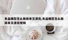 食品模型怎么做简单又漂亮,食品模型怎么做简单又漂亮视频