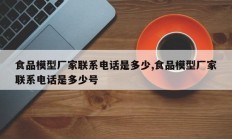 食品模型厂家联系电话是多少,食品模型厂家联系电话是多少号