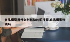 食品模型用什么材料做的呢视频,食品模型赚钱吗