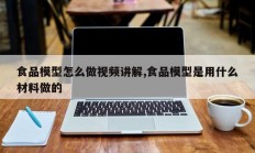 食品模型怎么做视频讲解,食品模型是用什么材料做的