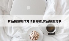 食品模型制作方法有哪些,食品模型定制