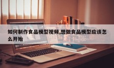如何制作食品模型视频,想做食品模型应该怎么开始