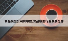 食品模型公司有哪些,食品模型行业发展怎样
