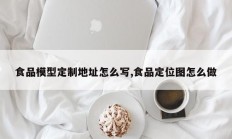 食品模型定制地址怎么写,食品定位图怎么做