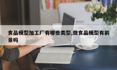 食品模型加工厂有哪些类型,做食品模型有前景吗