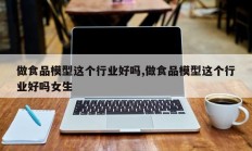 做食品模型这个行业好吗,做食品模型这个行业好吗女生