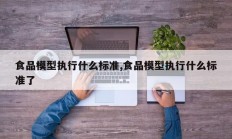 食品模型执行什么标准,食品模型执行什么标准了