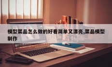 模型菜品怎么做的好看简单又漂亮,菜品模型制作