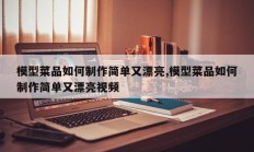 模型菜品如何制作简单又漂亮,模型菜品如何制作简单又漂亮视频