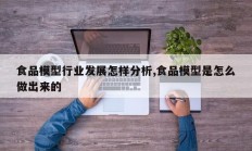 食品模型行业发展怎样分析,食品模型是怎么做出来的