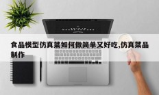食品模型仿真菜如何做简单又好吃,仿真菜品制作