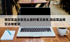 模型菜品定制怎么做好看又简单,饭店菜品模型去哪里做