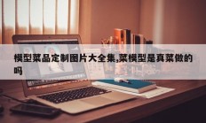 模型菜品定制图片大全集,菜模型是真菜做的吗