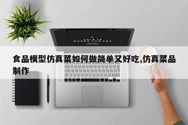 食品模型仿真菜如何做简单又好吃,仿真菜品制作