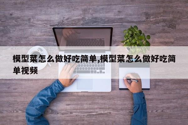 模型菜怎么做好吃简单,模型菜怎么做好吃简单视频