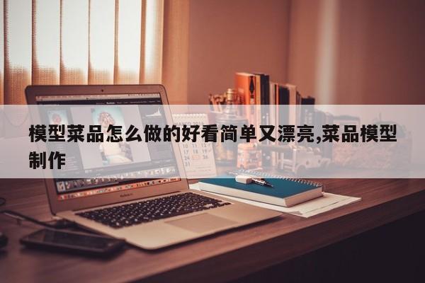 模型菜品怎么做的好看简单又漂亮,菜品模型制作