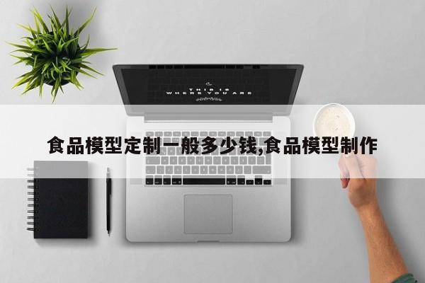 食品模型定制一般多少钱,食品模型制作