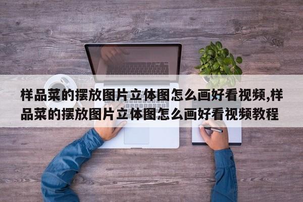 样品菜的摆放图片立体图怎么画好看视频,样品菜的摆放图片立体图怎么画好看视频教程