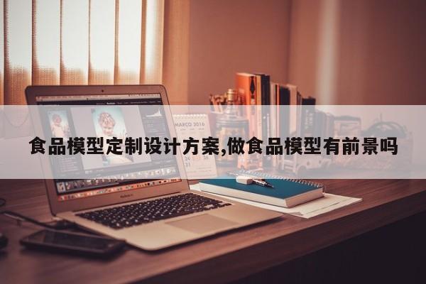 食品模型定制设计方案,做食品模型有前景吗