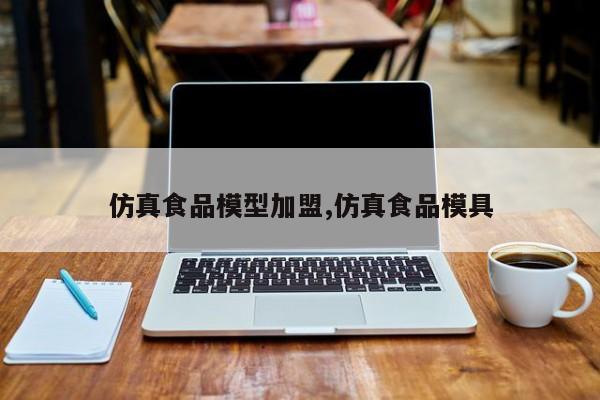 仿真食品模型加盟,仿真食品模具