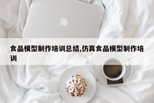 食品模型制作培训总结,仿真食品模型制作培训
