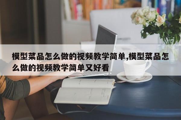 模型菜品怎么做的视频教学简单,模型菜品怎么做的视频教学简单又好看