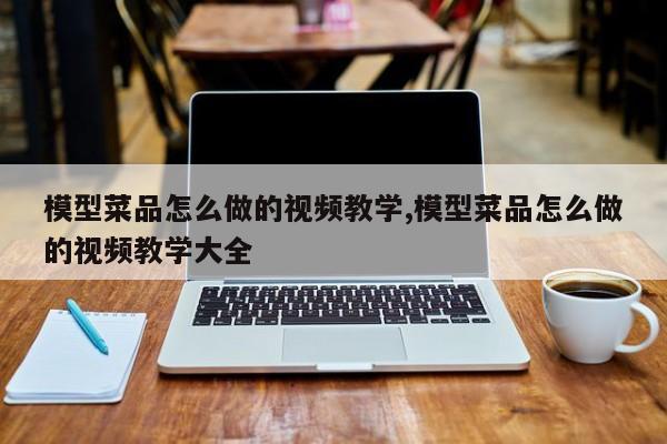 模型菜品怎么做的视频教学,模型菜品怎么做的视频教学大全