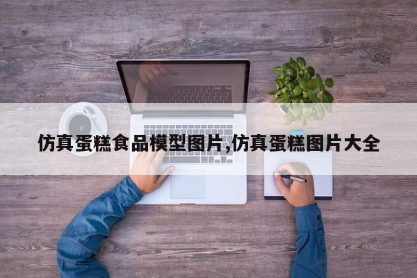 仿真蛋糕食品模型图片,仿真蛋糕图片大全
