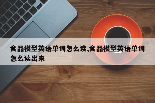 食品模型英语单词怎么读,食品模型英语单词怎么读出来