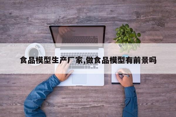 食品模型生产厂家,做食品模型有前景吗