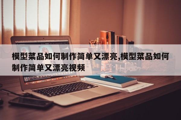 模型菜品如何制作简单又漂亮,模型菜品如何制作简单又漂亮视频