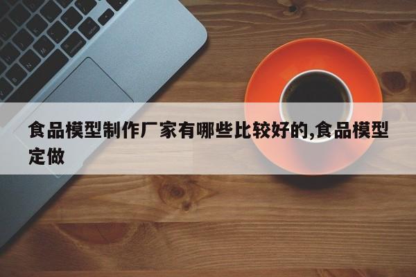 食品模型制作厂家有哪些比较好的,食品模型定做