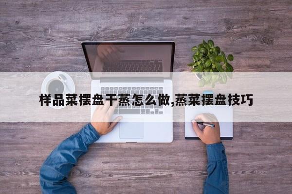 样品菜摆盘干蒸怎么做,蒸菜摆盘技巧