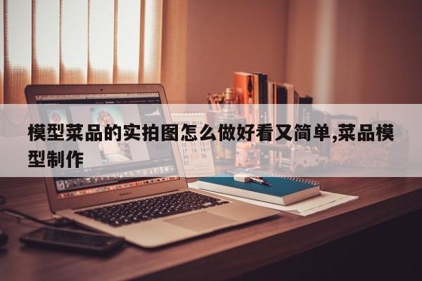 模型菜品的实拍图怎么做好看又简单,菜品模型制作