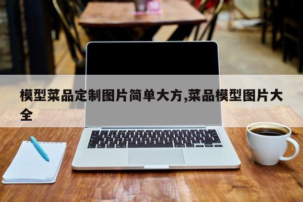 模型菜品定制图片简单大方,菜品模型图片大全