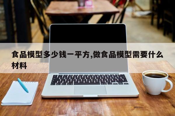 食品模型多少钱一平方,做食品模型需要什么材料