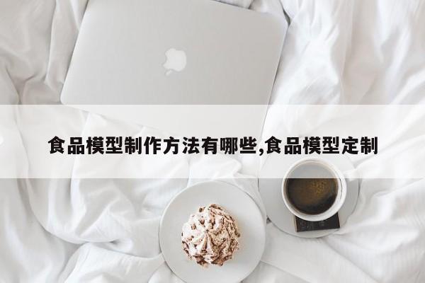 食品模型制作方法有哪些,食品模型定制