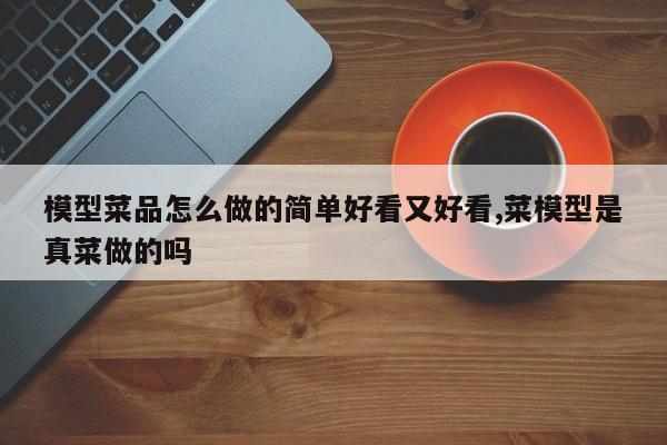 模型菜品怎么做的简单好看又好看,菜模型是真菜做的吗