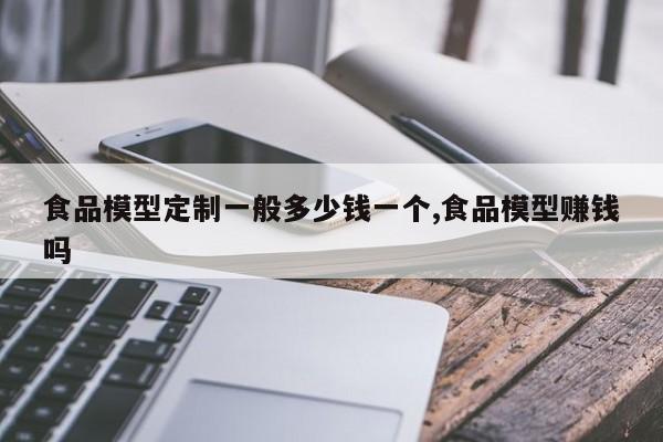 食品模型定制一般多少钱一个,食品模型赚钱吗