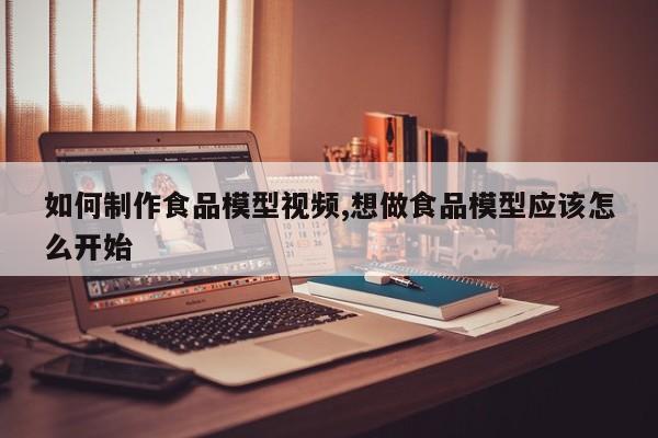 如何制作食品模型视频,想做食品模型应该怎么开始