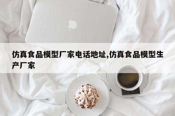 仿真食品模型厂家电话地址,仿真食品模型生产厂家